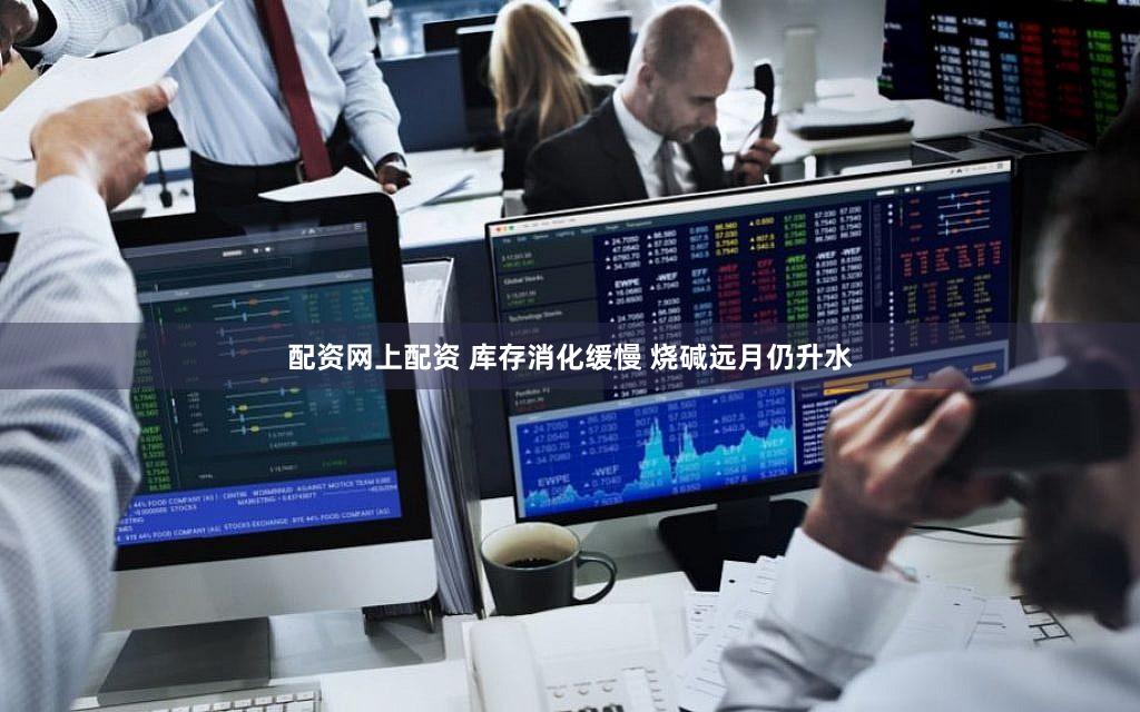 配资网上配资 库存消化缓慢 烧碱远月仍升水
