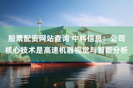 股票配资网站查询 中科信息：公司核心技术是高速机器视觉与智能分析