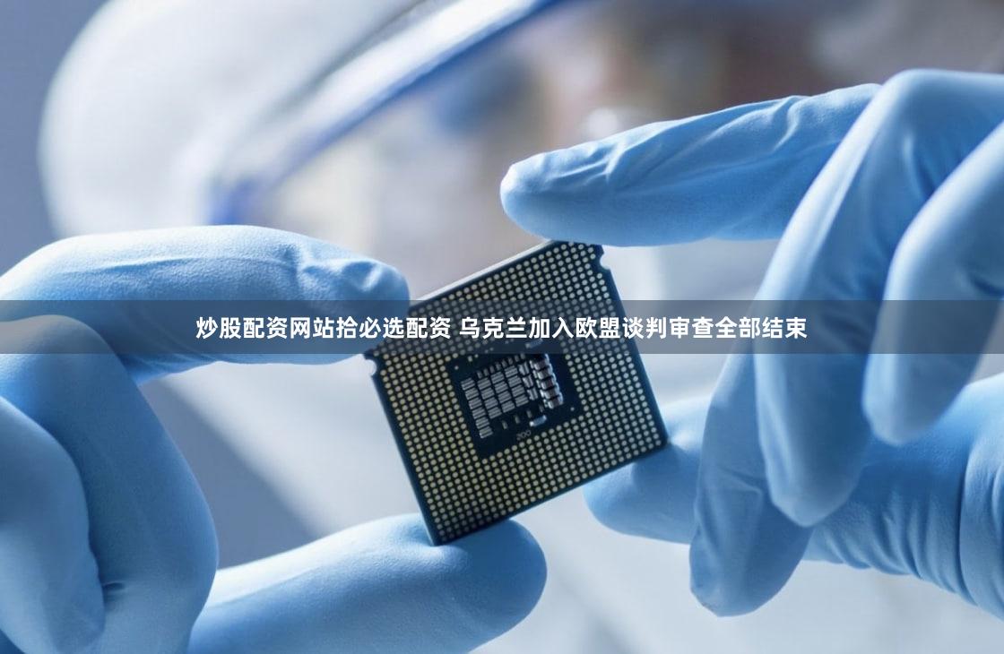 炒股配资网站拾必选配资 乌克兰加入欧盟谈判审查全部结束