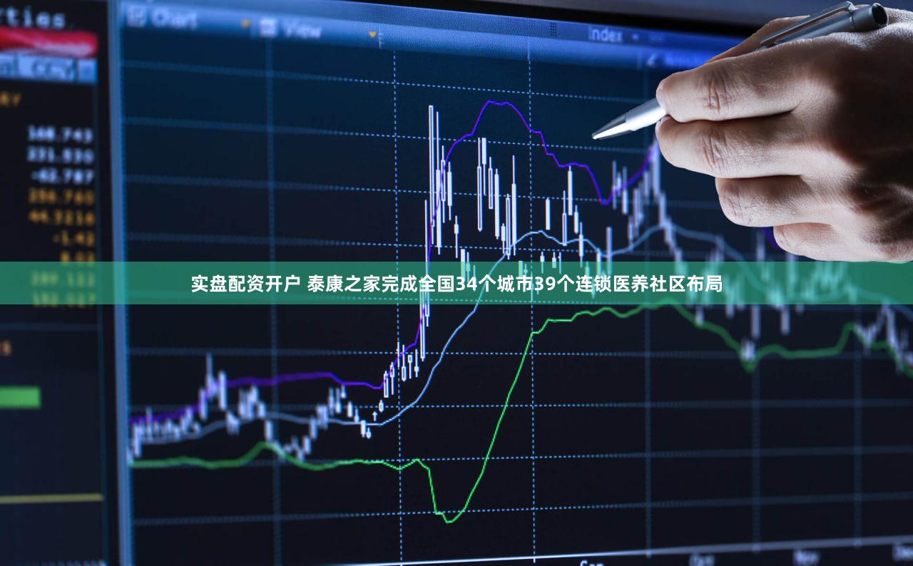 实盘配资开户 泰康之家完成全国34个城市39个连锁医养社区布局