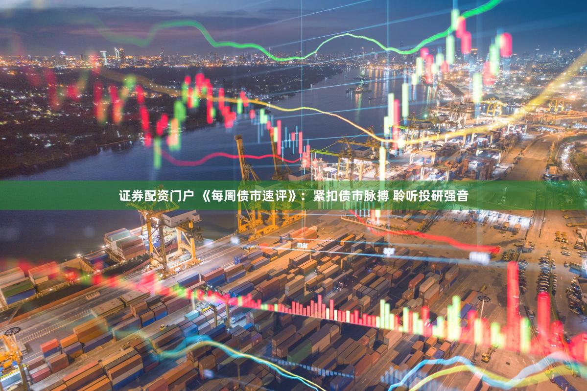 证券配资门户 《每周债市速评》：紧扣债市脉搏 聆听投研强音