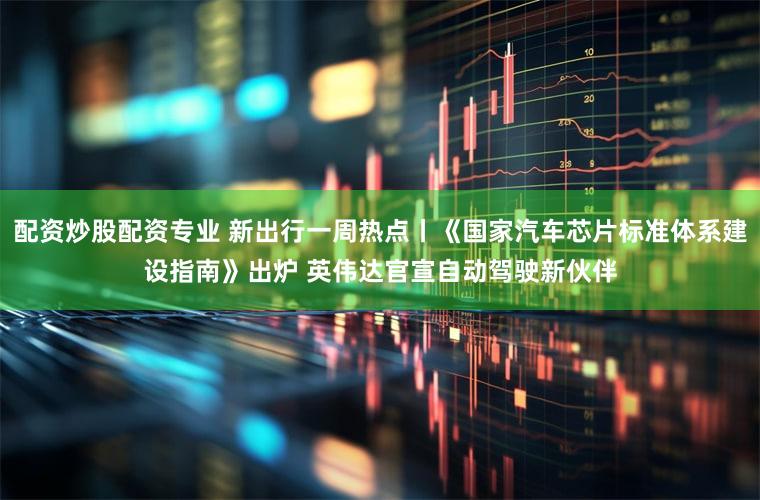 配资炒股配资专业 新出行一周热点丨《国家汽车芯片标准体系建设指南》出炉 英伟达官宣自动驾驶新伙伴