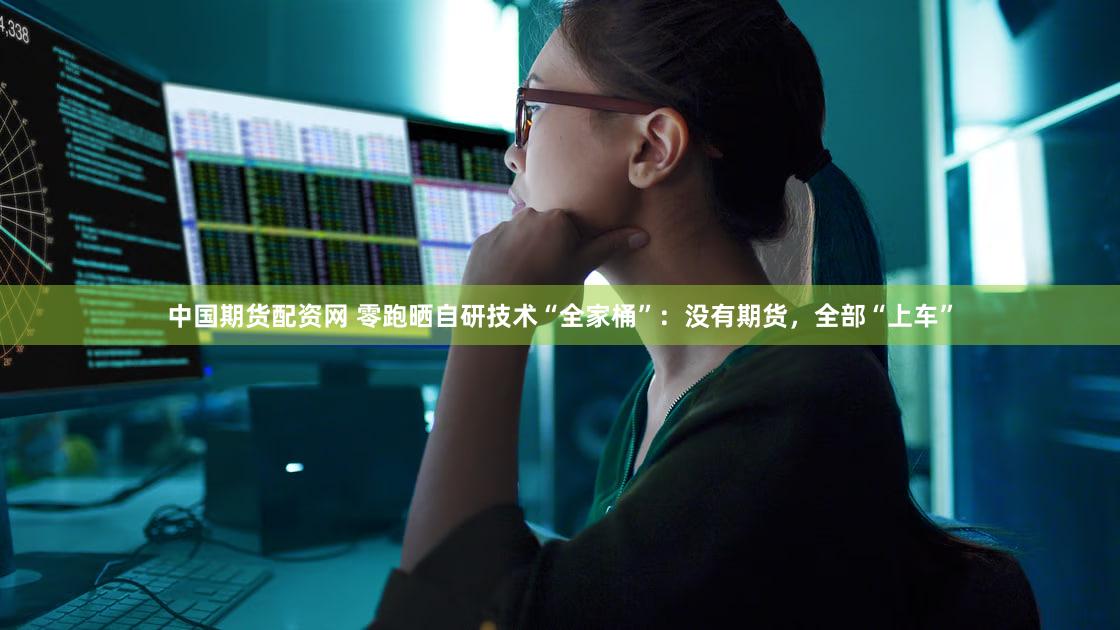 中国期货配资网 零跑晒自研技术“全家桶”:没有期货,全部“上车”