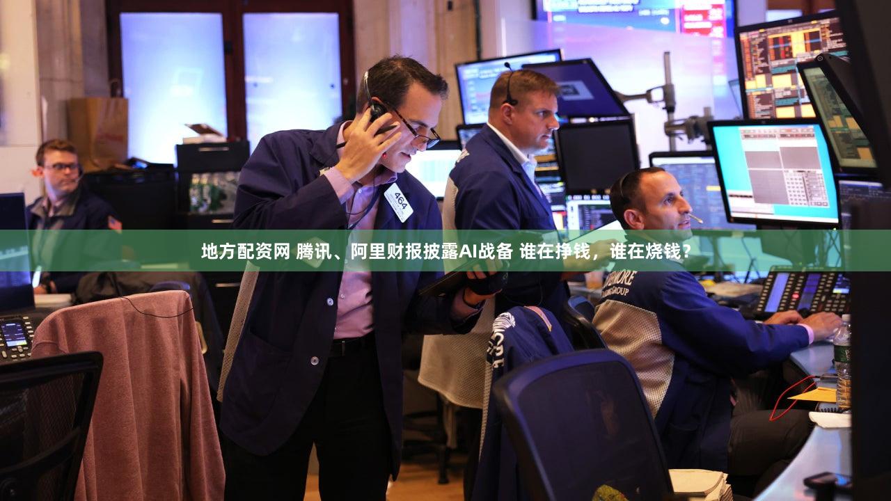 地方配资网 腾讯、阿里财报披露AI战备 谁在挣钱，谁在烧钱？