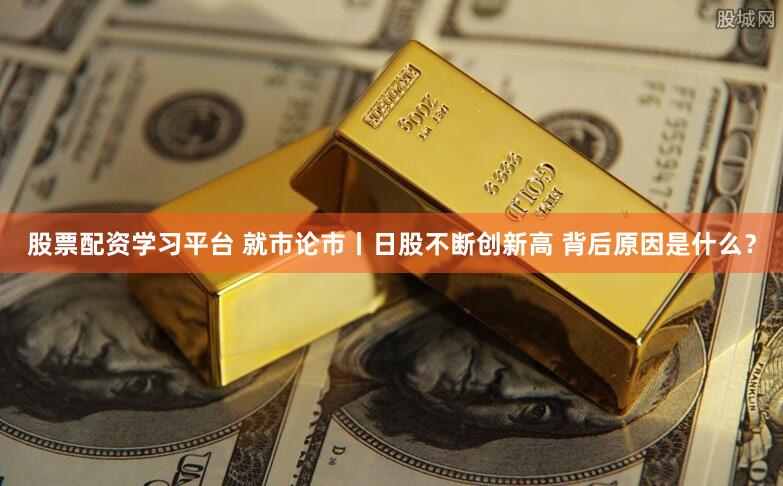 股票配资学习平台 就市论市丨日股不断创新高 背后原因是什么？
