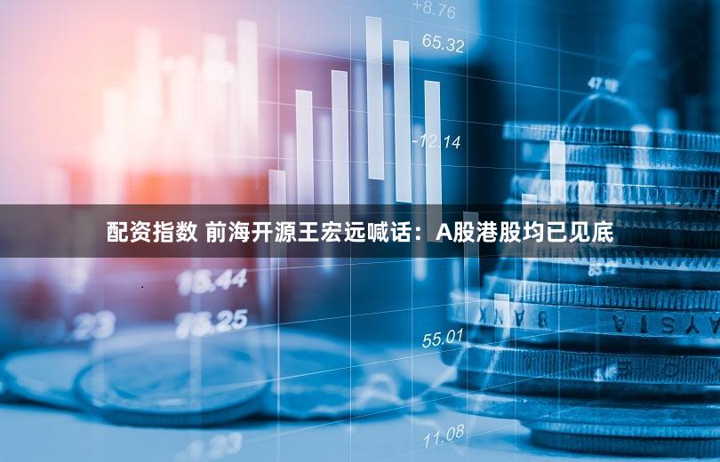 配资指数 前海开源王宏远喊话：A股港股均已见底