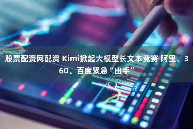 股票配资网配资 Kimi掀起大模型长文本竞赛 阿里、360、百度紧急“出手”