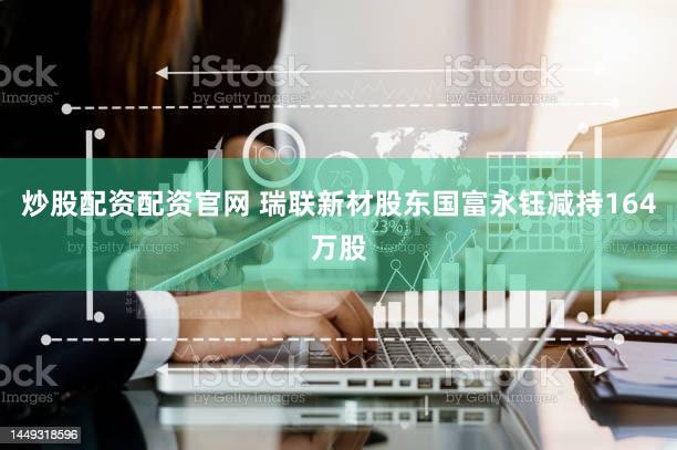 炒股配资配资官网 瑞联新材股东国富永钰减持164万股