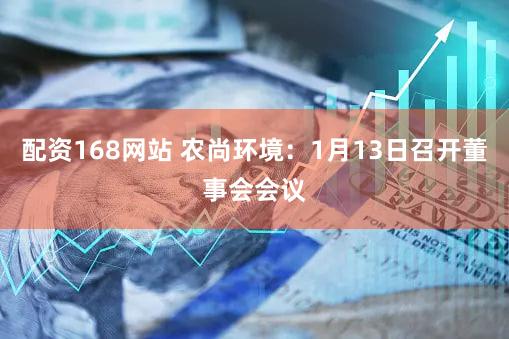 配资168网站 农尚环境：1月13日召开董事会会议