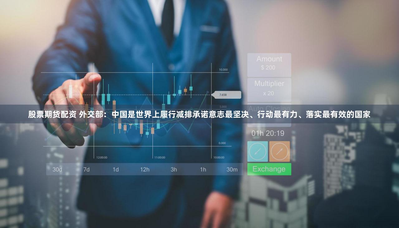 股票期货配资 外交部：中国是世界上履行减排承诺意志最坚决、行动最有力、落实最有效的国家