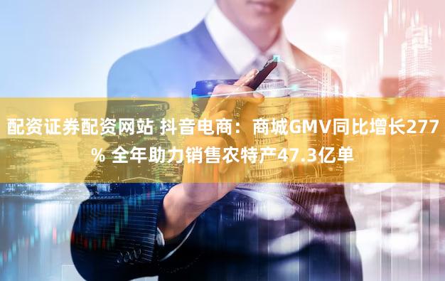 配资证券配资网站 抖音电商：商城GMV同比增长277% 全年助力销售农特产47.3亿单