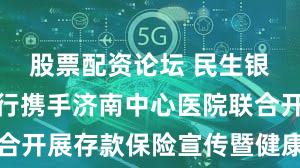 股票配资论坛 民生银行济南分行携手济南中心医院联合开展存款保险宣传暨健康义诊活动