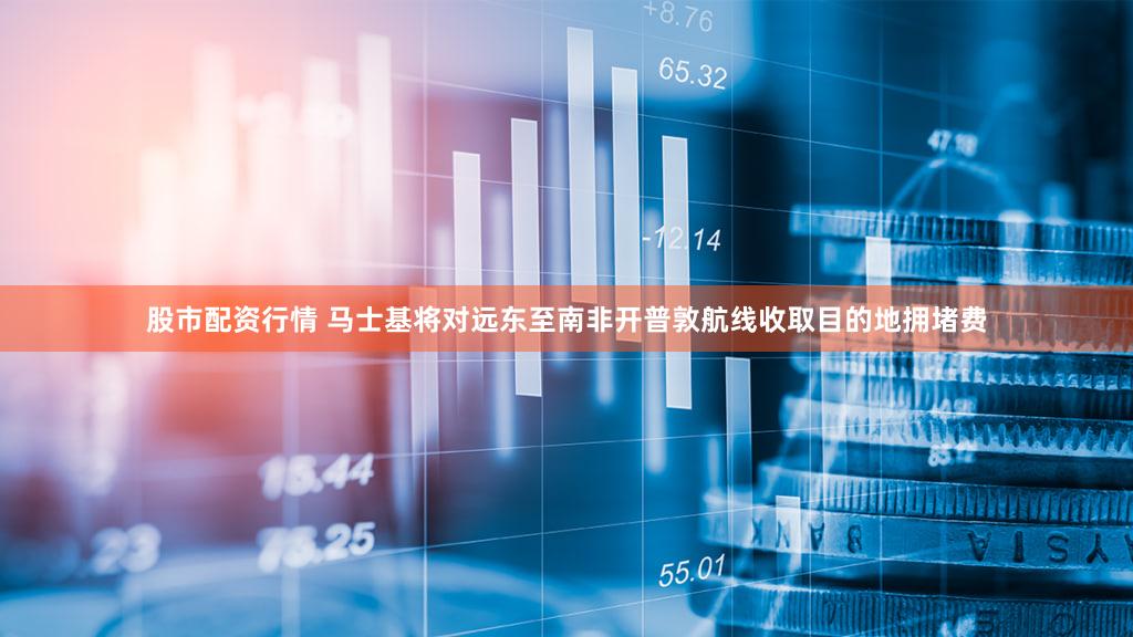 股市配资行情 马士基将对远东至南非开普敦航线收取目的地拥堵费