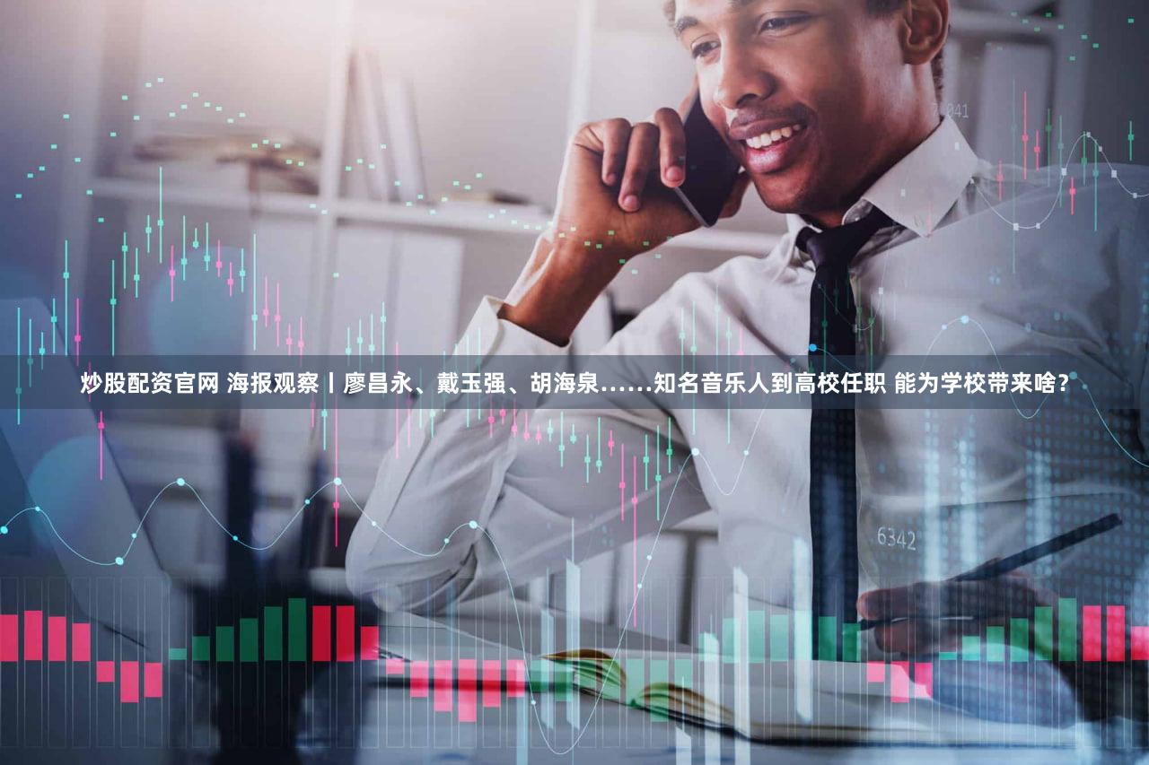 炒股配资官网 海报观察丨廖昌永、戴玉强、胡海泉……知名音乐人到高校任职 能为学校带来啥？