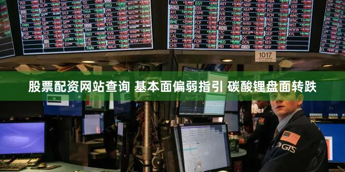 股票配资网站查询 基本面偏弱指引 碳酸锂盘面转跌