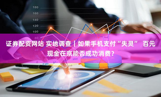 证券配资网站 实地调查｜如果手机支付“失灵”  百元现金在京能否成功消费？
