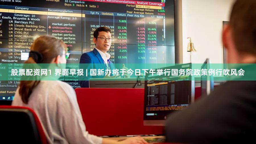 股票配资网1 界面早报 | 国新办将于今日下午举行国务院政策例行吹风会
