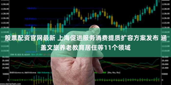 股票配资官网最新 上海促进服务消费提质扩容方案发布 涵盖文旅养老教育居住等11个领域