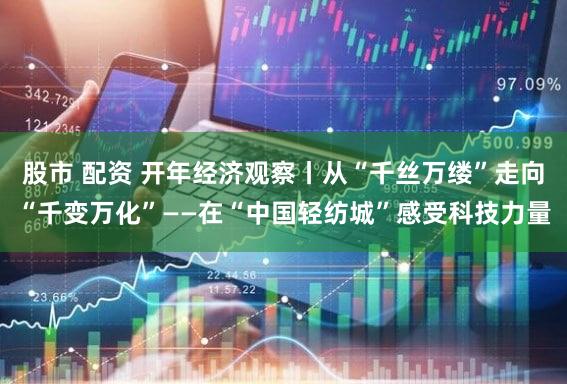 股市 配资 开年经济观察丨从“千丝万缕”走向“千变万化”——在“中国轻纺城”感受科技力量