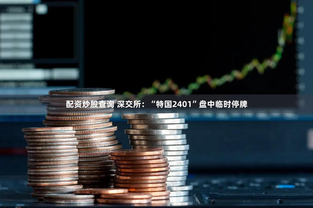 配资炒股查询 深交所：“特国2401”盘中临时停牌