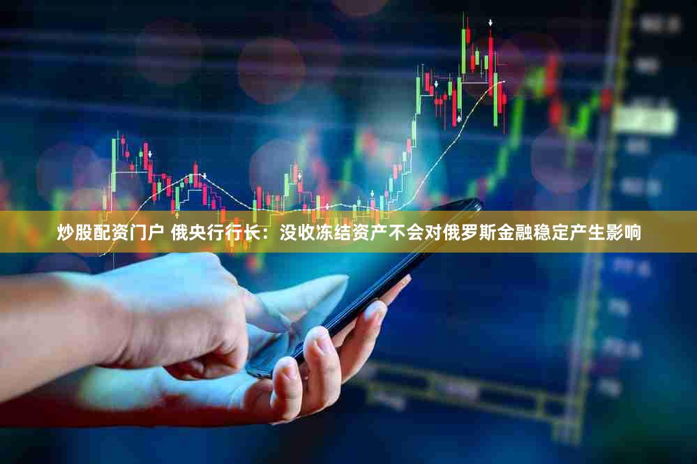 炒股配资门户 俄央行行长：没收冻结资产不会对俄罗斯金融稳定产生影响