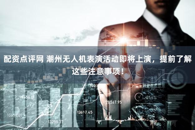 配资点评网 潮州无人机表演活动即将上演，提前了解这些注意事项！