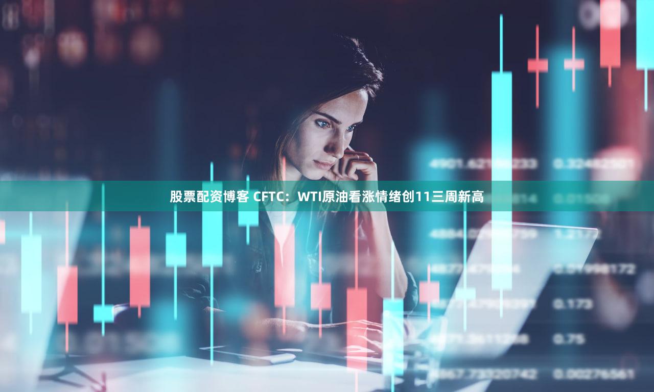 股票配资博客 CFTC：WTI原油看涨情绪创11三周新高