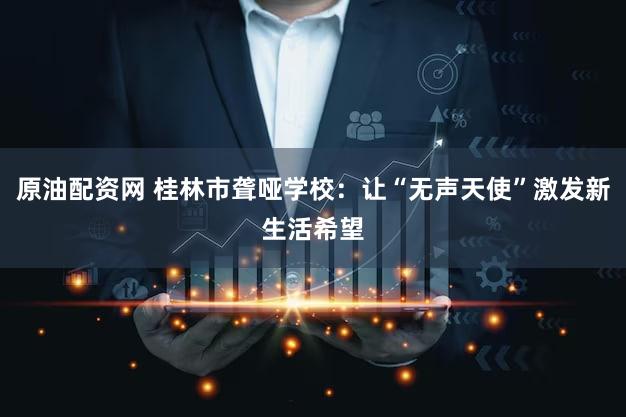原油配资网 桂林市聋哑学校：让“无声天使”激发新生活希望
