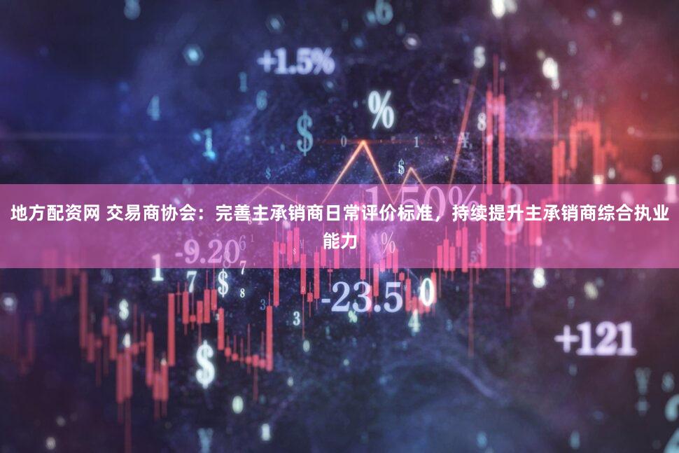 地方配资网 交易商协会：完善主承销商日常评价标准，持续提升主承销商综合执业能力