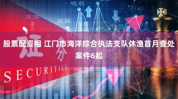 股票配资相 江门市海洋综合执法支队休渔首月查处案件6起
