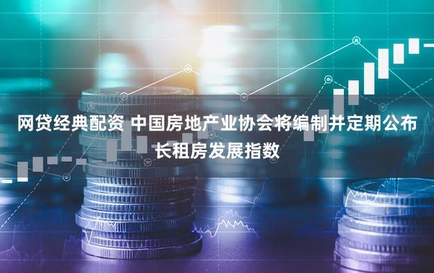 网贷经典配资 中国房地产业协会将编制并定期公布长租房发展指数