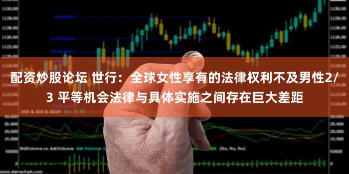 配资炒股论坛 世行：全球女性享有的法律权利不及男性2/3 平等机会法律与具体实施之间存在巨大差距