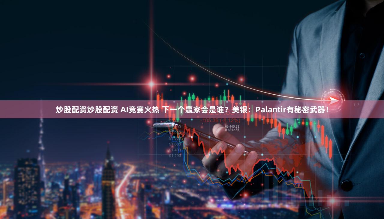 炒股配资炒股配资 AI竞赛火热 下一个赢家会是谁？美银：Palantir有秘密武器！