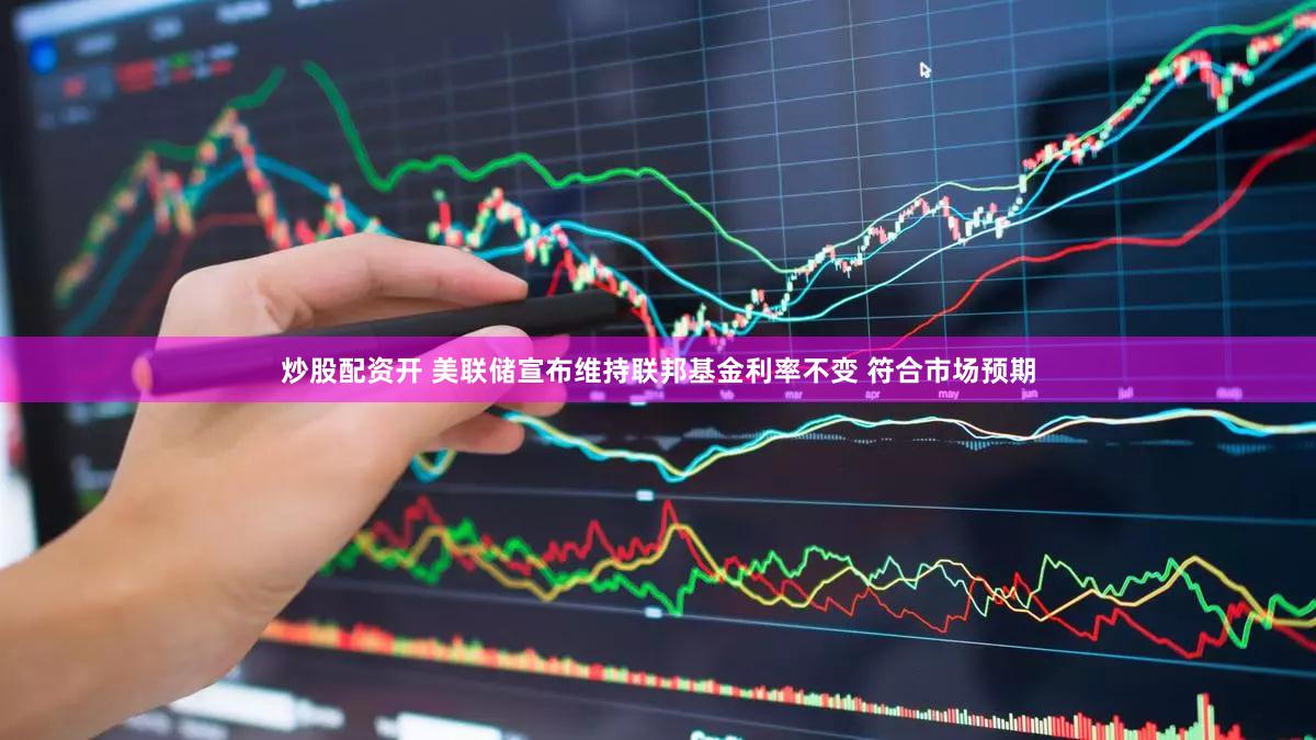 炒股配资开 美联储宣布维持联邦基金利率不变 符合市场预期