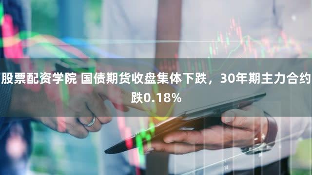 股票配资学院 国债期货收盘集体下跌，30年期主力合约跌0.18%