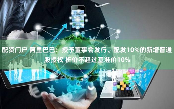 配资门户 阿里巴巴：授予董事会发行、配发10%的新增普通股授权 折价不超过基准价10%