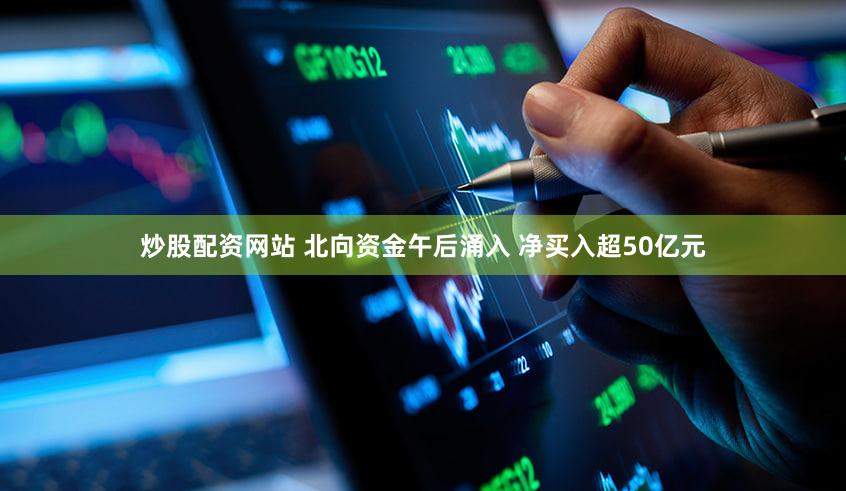 炒股配资网站 北向资金午后涌入 净买入超50亿元