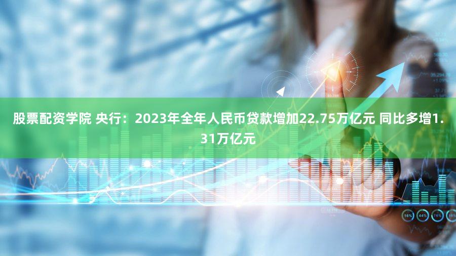 股票配资学院 央行：2023年全年人民币贷款增加22.75万亿元 同比多增1.31万亿元