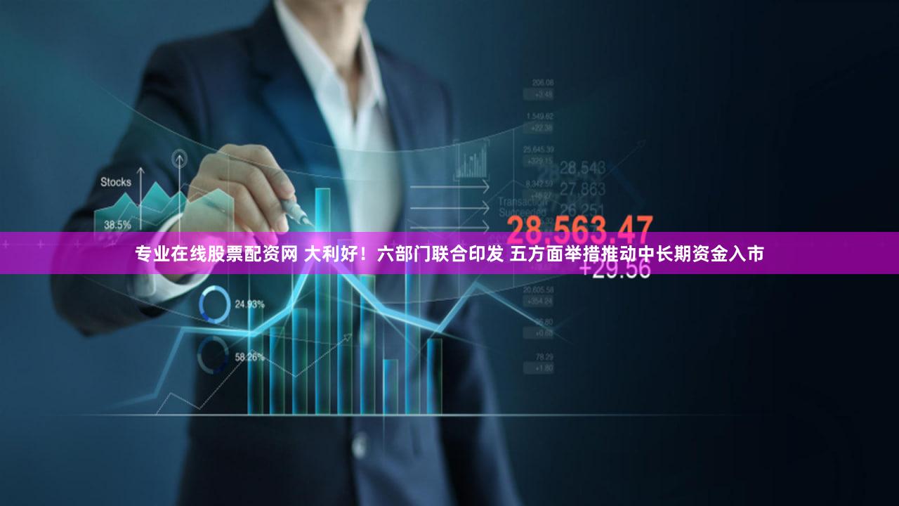 专业在线股票配资网 大利好！六部门联合印发 五方面举措推动中长期资金入市