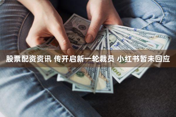 股票配资资讯 传开启新一轮裁员 小红书暂未回应