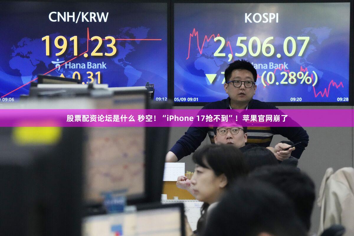 股票配资论坛是什么 秒空！“iPhone 17抢不到”！苹果官网崩了