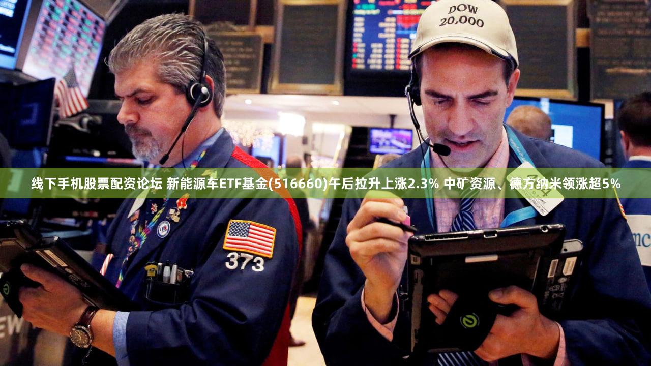 线下手机股票配资论坛 新能源车ETF基金(516660)午后拉升上涨2.3% 中矿资源、德方纳米领涨超5%