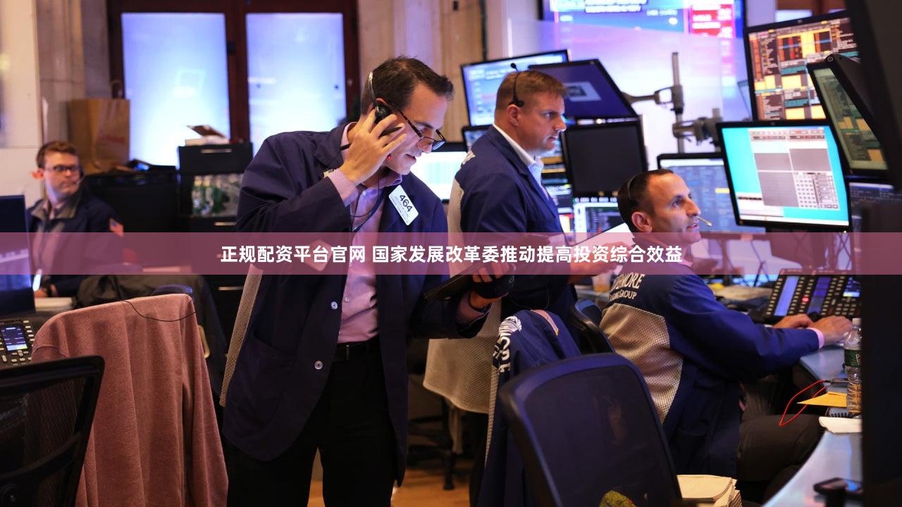 正规配资平台官网 国家发展改革委推动提高投资综合效益