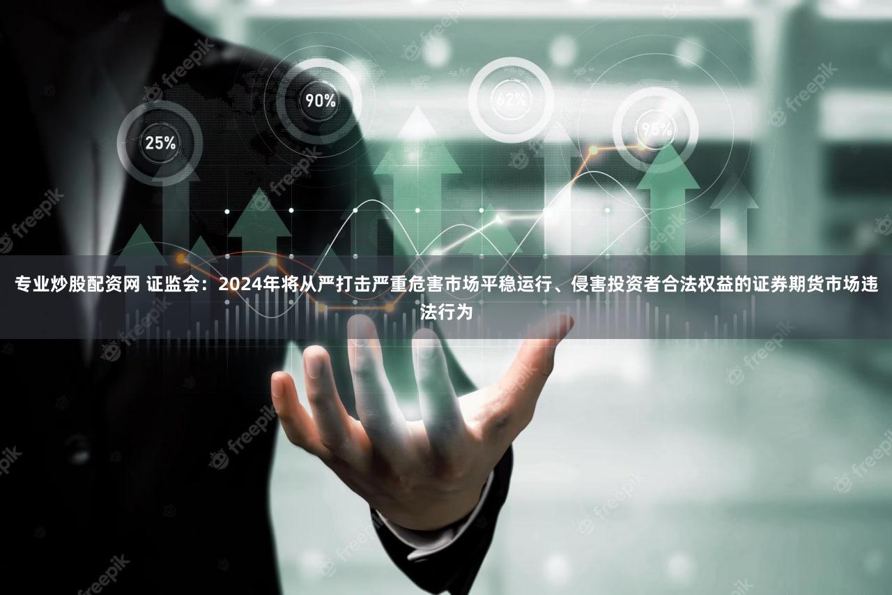 专业炒股配资网 证监会：2024年将从严打击严重危害市场平稳运行、侵害投资者合法权益的证券期货市场违法行为
