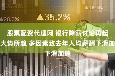 股票配资代理网 银行降薪讨论再起：大势所趋 多因素致去年人均薪酬下滑加速