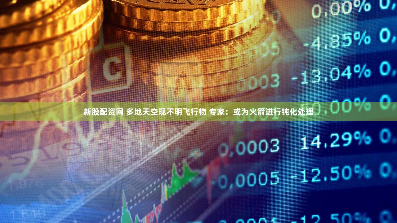 新股配资网 多地天空现不明飞行物 专家：或为火箭进行钝化处理
