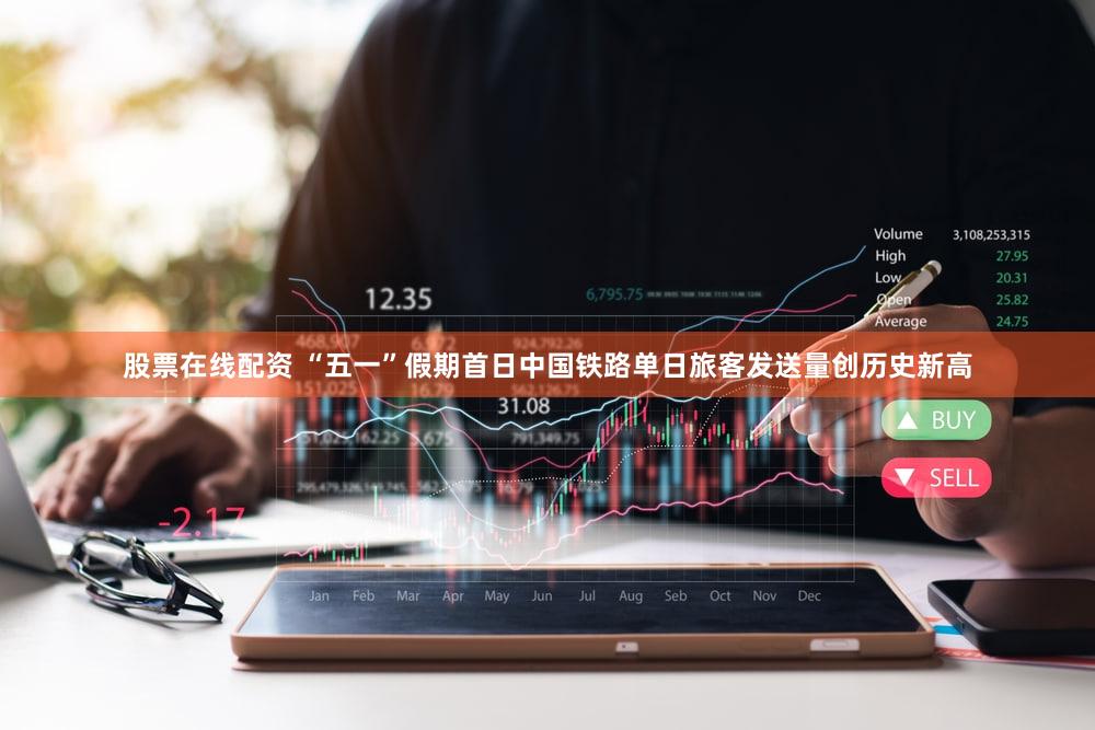 股票在线配资 “五一”假期首日中国铁路单日旅客发送量创历史新高