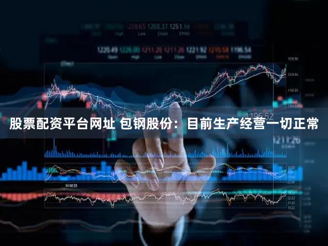 股票配资平台网址 包钢股份：目前生产经营一切正常