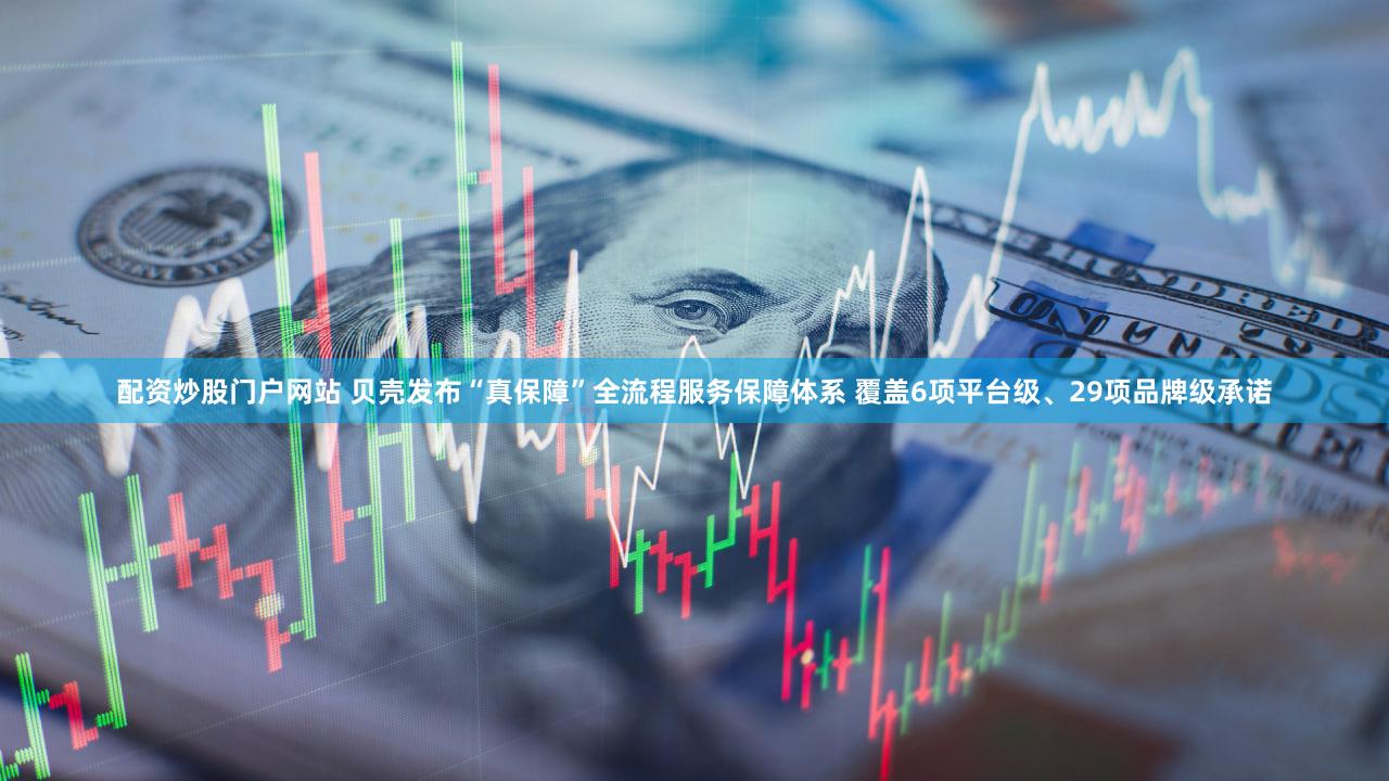 配资炒股门户网站 贝壳发布“真保障”全流程服务保障体系 覆盖6项平台级、29项品牌级承诺