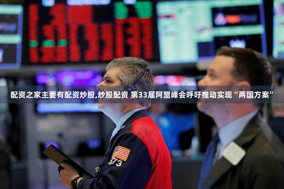 配资之家主要有配资炒股,炒股配资 第33届阿盟峰会呼吁推动实现“两国方案”